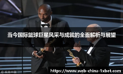 当今国际篮球巨星风采与成就的全面解析与展望